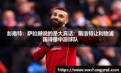 彭南特：萨拉赫说的是大真话；斯洛特让利物浦踢得像中游球队
